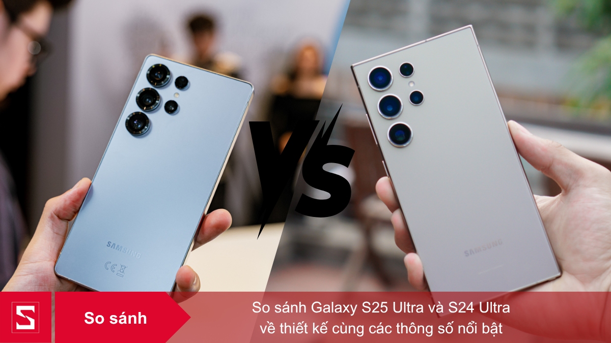 Samsung Galaxy S25 Ultra và Galaxy S24 Ultra sở hữu nhiều khác biệt đáng chú ý